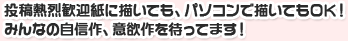 投稿熱烈歓迎紙に描いても、パソコンで描いてもOK!みんなの自信作、意欲作を待ってます!